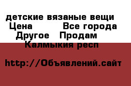 детские вязаные вещи › Цена ­ 500 - Все города Другое » Продам   . Калмыкия респ.